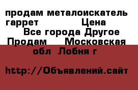 продам металоискатель гаррет evro ace › Цена ­ 20 000 - Все города Другое » Продам   . Московская обл.,Лобня г.